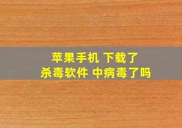 苹果手机 下载了 杀毒软件 中病毒了吗